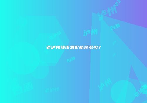 老泸州臻传酒价格是多少？