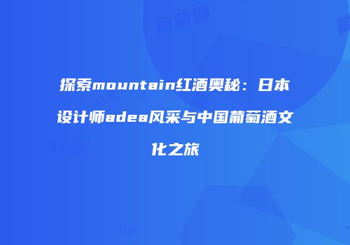 探索mountain红酒奥秘：日本设计师adea风采与中国葡萄酒文化之旅