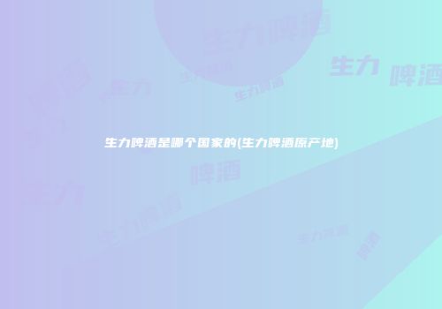 生力啤酒是哪个国家的(生力啤酒原产地)