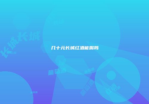 几十元长城红酒能喝吗