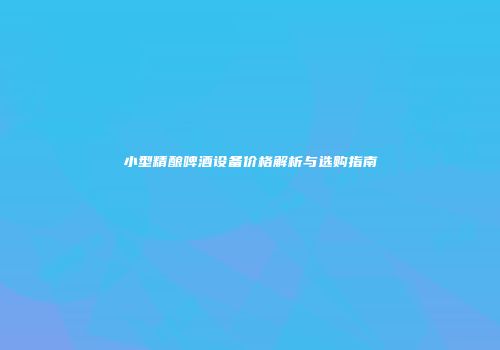 小型精酿啤酒设备价格解析与选购指南