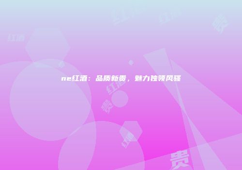 ne红酒：品质新贵，魅力独领风骚