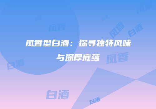 凤香型白酒：探寻独特风味与深厚底蕴