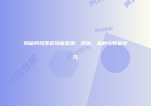 揭秘阿玛罗尼珍藏型酒：风味、品种与收藏技巧