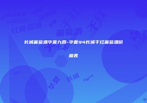 长城葡萄酒华夏九四-华夏94长城干红葡萄酒价格表