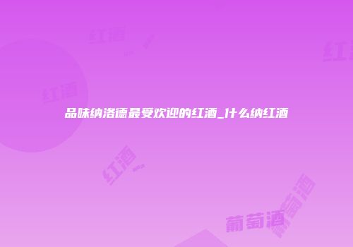 品味纳洛德最受欢迎的红酒_什么纳红酒