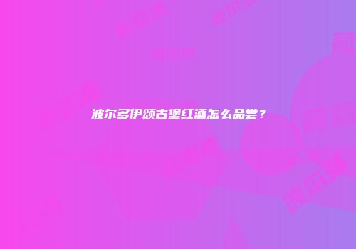 波尔多伊颂古堡红酒怎么品尝？