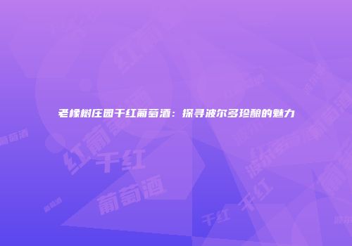 老橡树庄园干红葡萄酒：探寻波尔多珍酿的魅力