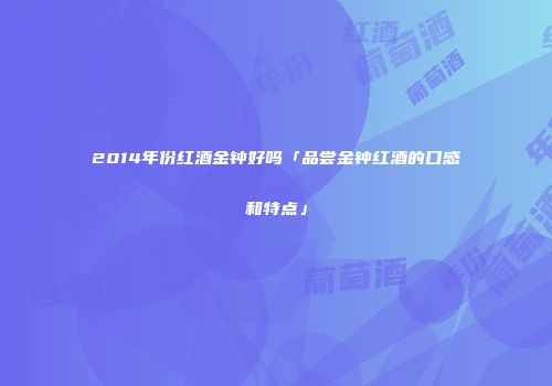 2014年份红酒金钟好吗「品尝金钟红酒的口感和特点」