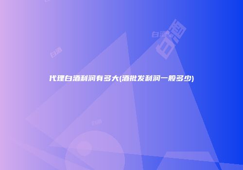 代理白酒利润有多大(酒批发利润一般多少)