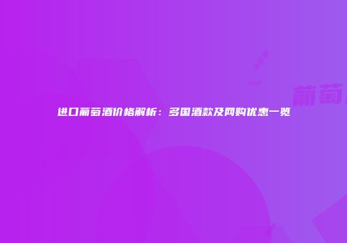 进口葡萄酒价格解析：多国酒款及网购优惠一览