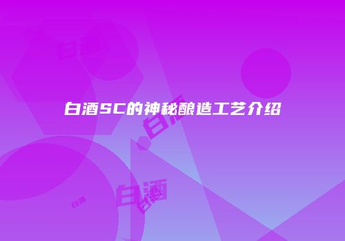 白酒SC的神秘酿造工艺介绍