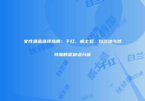 女性酒品选择指南：干红、威士忌、白兰地与伏特加的优缺点分析