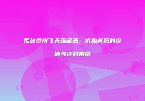 揭秘贵州飞天珍藏酒：价格背后的价值与选购指南