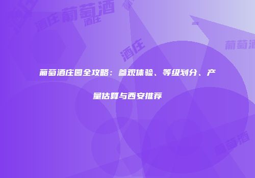 葡萄酒庄园全攻略：参观体验、等级划分、产量估算与西安推荐