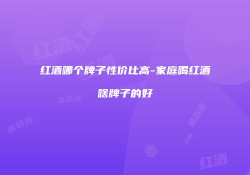 红酒哪个牌子性价比高-家庭喝红酒啥牌子的好