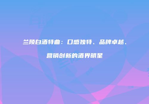 兰陵白酒特曲：口感独特、品牌卓越、营销创新的酒界明星