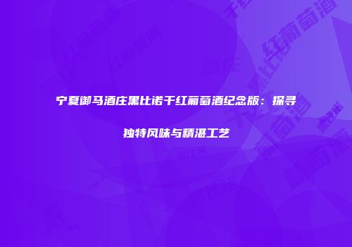 宁夏御马酒庄黑比诺干红葡萄酒纪念版：探寻独特风味与精湛工艺