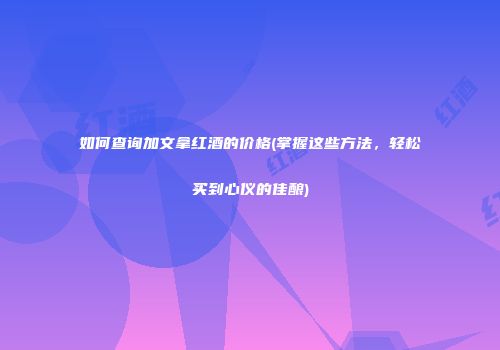 如何查询加文拿红酒的价格(掌握这些方法，轻松买到心仪的佳酿)