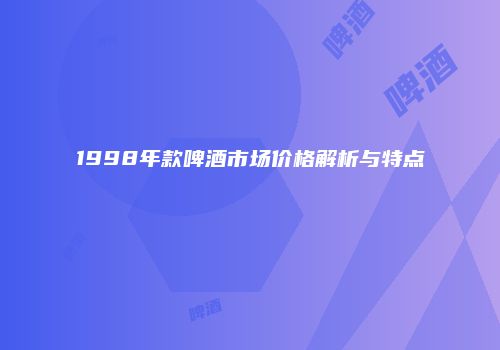 1998年款啤酒市场价格解析与特点