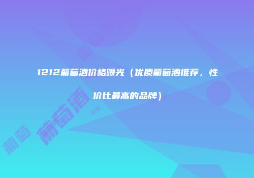 1212葡萄酒价格曝光（优质葡萄酒推荐，性价比最高的品牌）