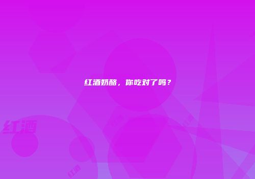 红酒奶酪，你吃对了吗？