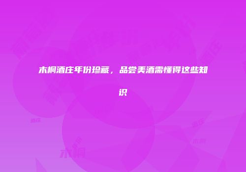 木桐酒庄年份珍藏，品尝美酒需懂得这些知识