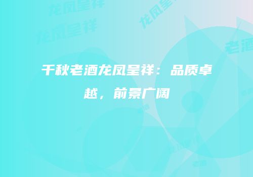 千秋老酒龙凤呈祥：品质卓越，前景广阔