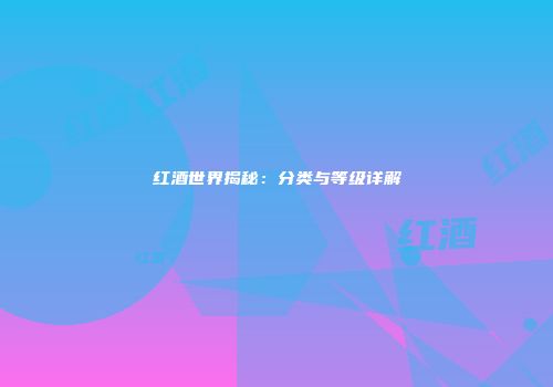 红酒世界揭秘：分类与等级详解