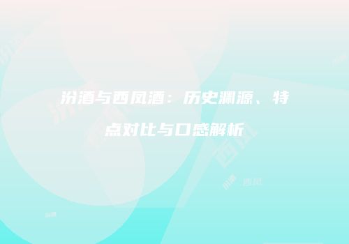 汾酒与西凤酒：历史渊源、特点对比与口感解析