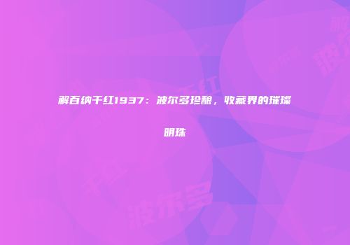 解百纳干红1937：波尔多珍酿，收藏界的璀璨明珠