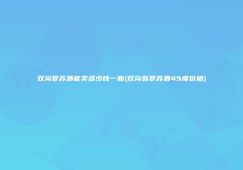 双沟翠苏酒能卖多少钱一瓶(双沟翡翠苏酒45度价格)