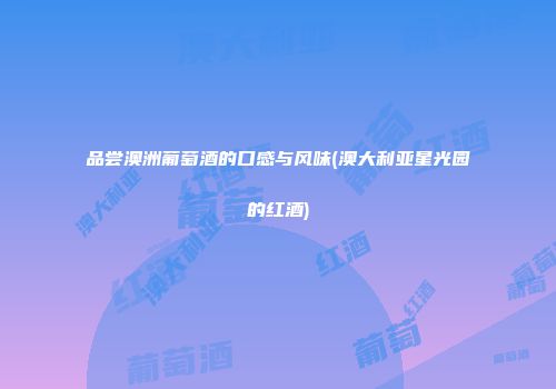 品尝澳洲葡萄酒的口感与风味(澳大利亚星光园的红酒)