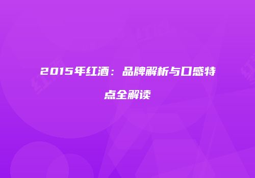 2015年红酒：品牌解析与口感特点全解读