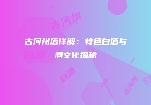 古河州酒详解：特色白酒与酒文化探秘