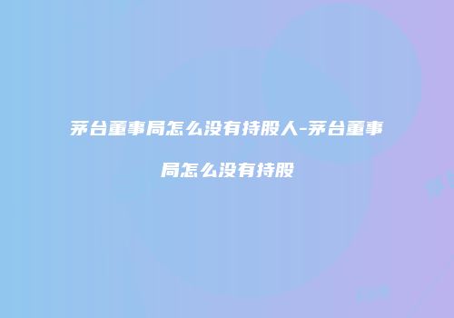 茅台董事局怎么没有持股人-茅台董事局怎么没有持股