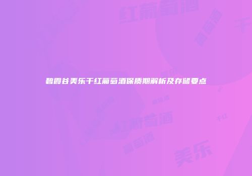 碧霞谷美乐干红葡萄酒保质期解析及存储要点