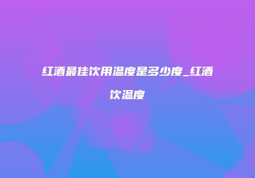红酒最佳饮用温度是多少度_红酒饮温度