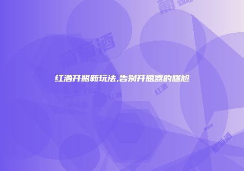 红酒开瓶新玩法,告别开瓶器的尴尬