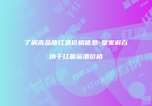 了解高品质红酒价格信息-皇家解百纳干红葡萄酒价格