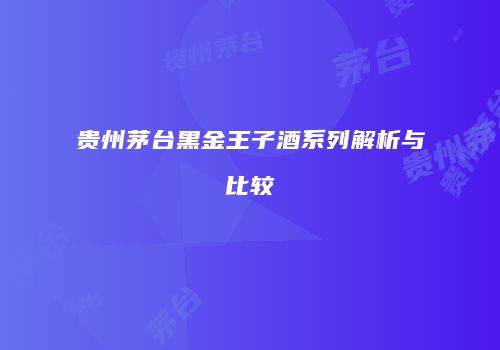贵州茅台黑金王子酒系列解析与比较