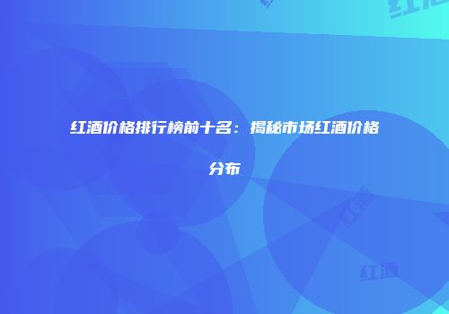 红酒价格排行榜前十名：揭秘市场红酒价格分布