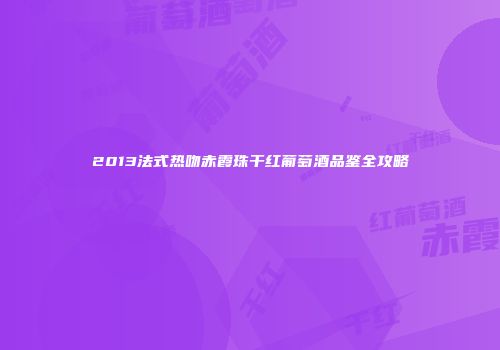 2013法式热吻赤霞珠干红葡萄酒品鉴全攻略