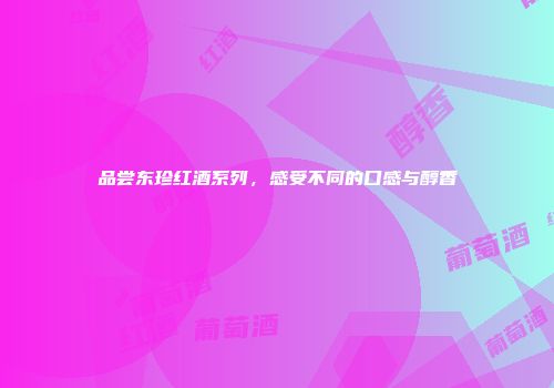 品尝东珍红酒系列，感受不同的口感与醇香
