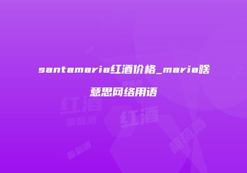 santamaria红酒价格_maria啥意思网络用语