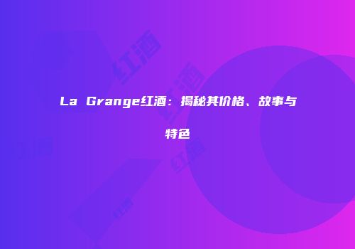 La Grange红酒：揭秘其价格、故事与特色