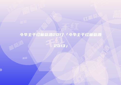 斗牛士干红葡萄酒2017「斗牛士干红葡萄酒2013」