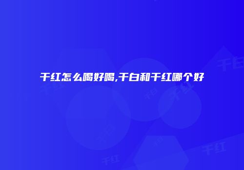 干红怎么喝好喝,干白和干红哪个好