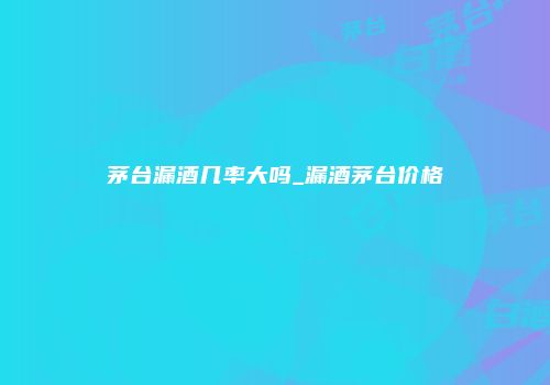 茅台漏酒几率大吗_漏酒茅台价格