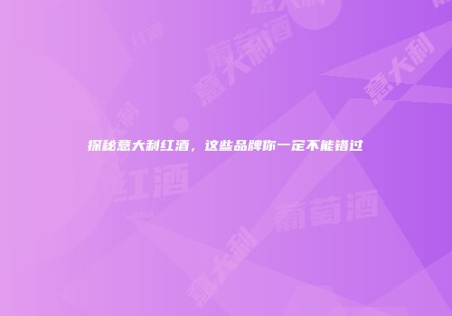 探秘意大利红酒，这些品牌你一定不能错过